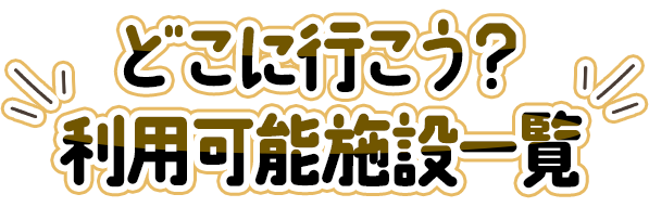 どこに行こう？利用可能施設一覧