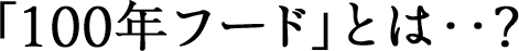 「100年フード」とは‥?