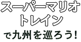 スーパーマリオ トレインで九州を巡ろう！