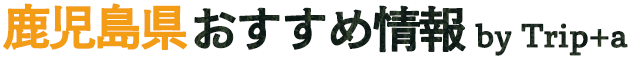 鹿児島県おすすめ情報byTrip+a