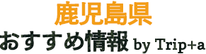 鹿児島県おすすめ情報byTrip+a