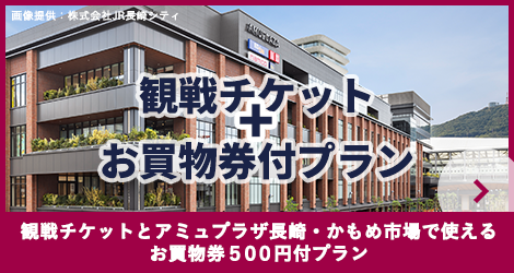 観戦チケット＋お買物券付プラン、観戦チケットとアミュプラザ長崎・かもめ市場で使えるお買物券500円付プラン