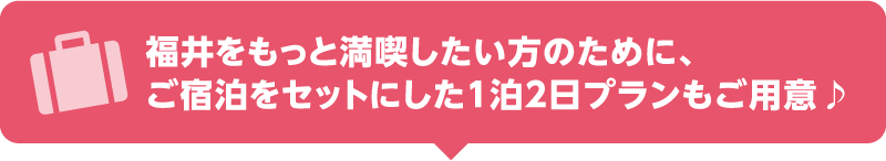 福井をもっと満喫したい方のために、ご宿泊をセットにした1泊2日プランもご用意♪