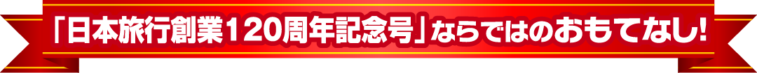 「日本旅行創業120周年記念号」ならではのおもてなし！