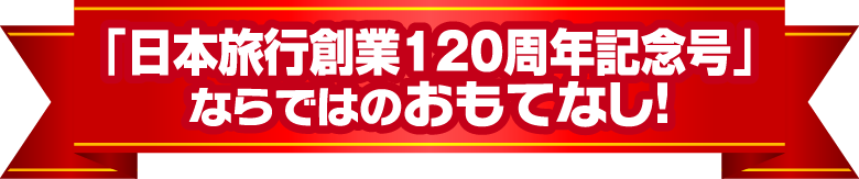 「日本旅行創業120周年記念号」ならではのおもてなし！