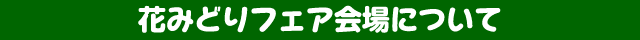 花みどりフェア会場について