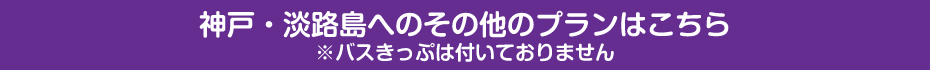 神戸・淡路島へのその他のプランはこちら※バスきっぷは付いておりません