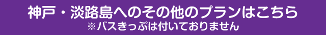 神戸・淡路島へのその他のプランはこちら※バスきっぷは付いておりません
