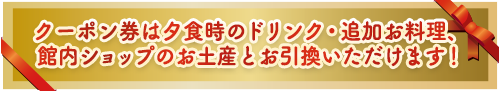 夕食時のドリンク・追加お料理、館内ショップのお土産とお引換いただけます！