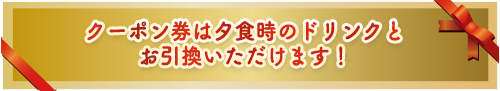 クーポン券は夕食時のドリンクとお引換いただけます！