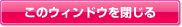 このウィンドウを閉じる