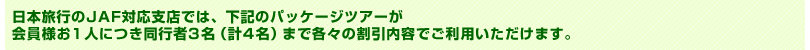 ���{���s��JAF�Ή��x�X�ł́A���L�̃p�b�P�[�W�c�A�[������l��1�l�ɂ����s��3���i�v4���j�܂Ŋe�X�̊������e�ł����p���������܂��B
