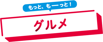 もっと、もーっと！グルメ