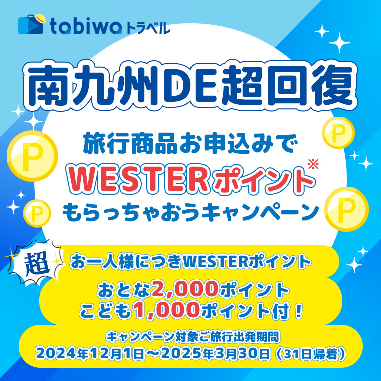 【南九州DE超回復】旅行商品お申込みでWESTERポイントもらっちゃおうキャンペーン/お一人様につきWESTERポイントおとな2,000ポイント・こども1,000ポイント付！/キャンペーン対象ご旅行出発期間：2024年12月1日～2025年3月30日（31日帰着）