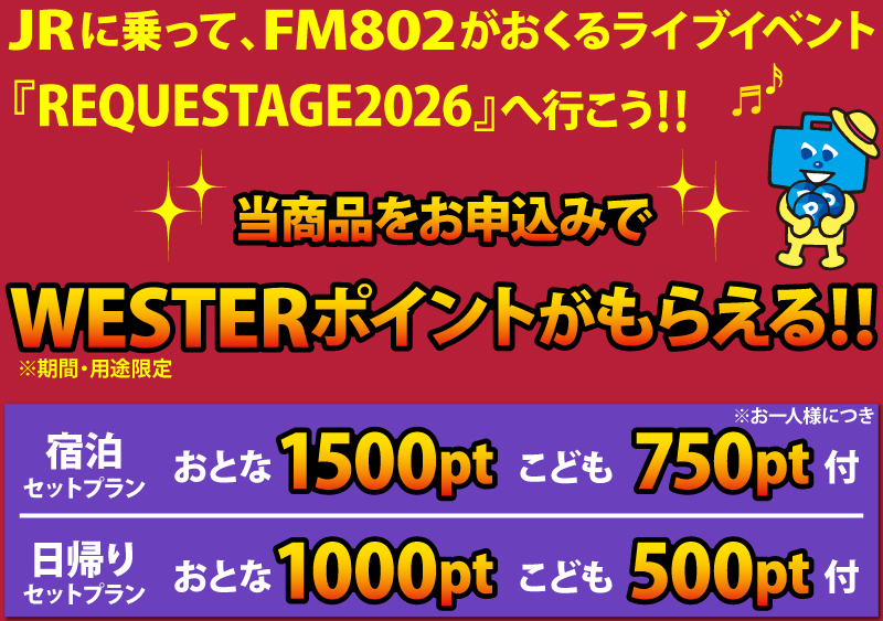 JRに乗って、FM802がおくるライブイベント「REQUESTAGE2026」へ行こう！当商品をお申込みでWESTERポイントもらえる！！※期間・用途限定ポイント　お一人様につき、宿泊セットプランはおとな1500ptこども750pt付、日帰りセットプランはおとな1000ptこども500pt付