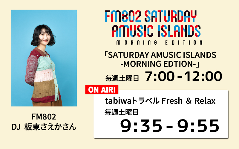 「SATURDAY AMUSIC ISLANDS-MORNING EDTION-」tabiwaトラベル Fresh＆Relax 毎週土曜日 9:35～9:55 FM802 DJ 板東さえかさん 