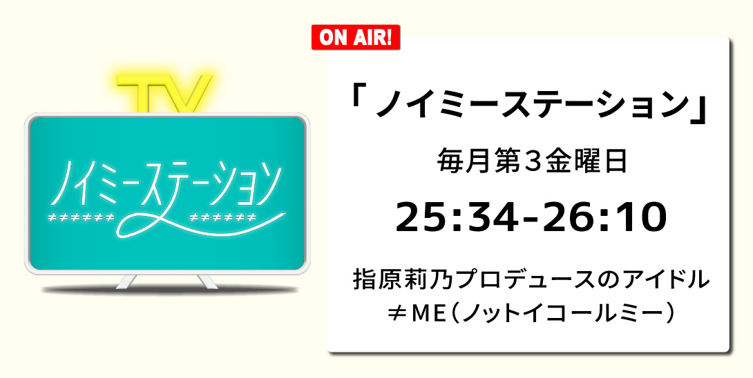 「ノイミーステーション」毎月第3金曜日 25:34～26:10 指原莉乃プロデュースのアイドル≠ME（ノットイコールミー）