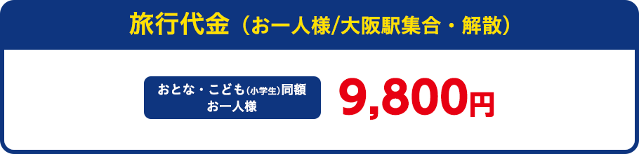 旅行代金（お一人様/大阪駅集合・解散）おとな・こども同額　9,800円
