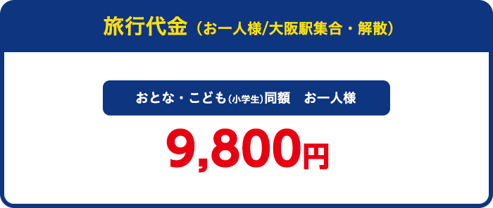 旅行代金（お一人様/大阪駅集合・解散）おとな・こども同額　9,800円
