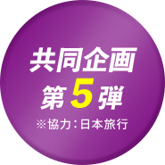 共同企画 第5弾 ※協力：日本旅行