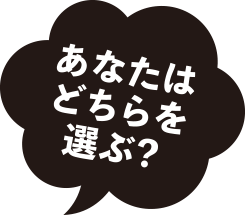 あなたはどちらを選らぶ？