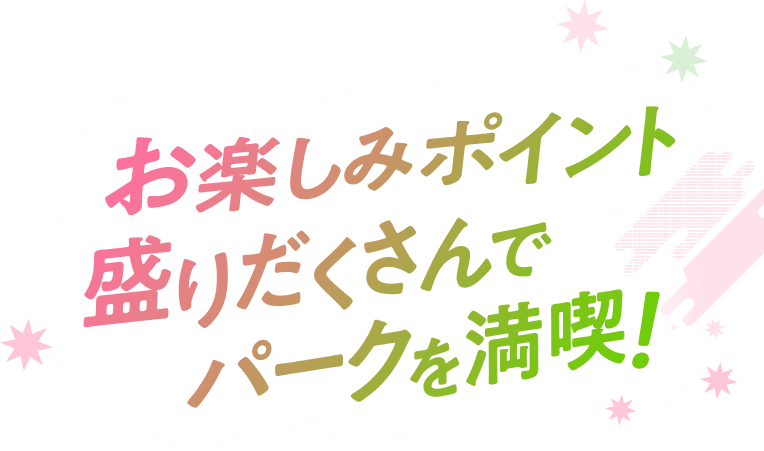 お楽しみポイント盛りだくさんでパークを満喫！