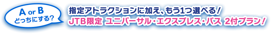 AorBどっちにする？指定アトラクションに加え、もう1つ選べる！ JTB限定 ユニバーサル・ エクスプレス・パス 2付プラン！