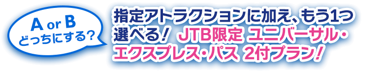 AorBどっちにする？指定アトラクションに加え、もう1つ選べる！ JTB限定 ユニバーサル・ エクスプレス・パス 2付プラン！