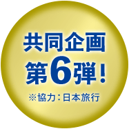共同企画 第6弾 ※協力：日本旅行