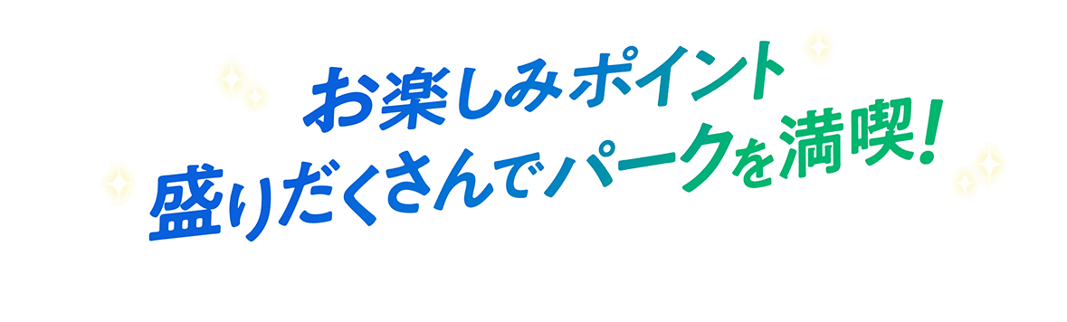 お楽しみポイント盛りだくさんでパークを満喫！