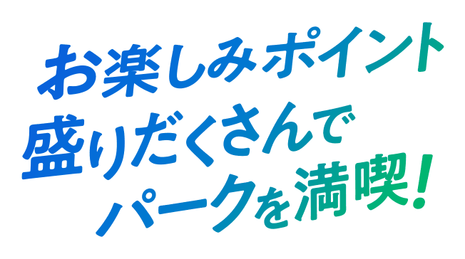 お楽しみポイント盛りだくさんでパークを満喫！