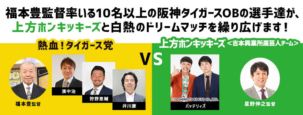 　福本豊監督率いる阪神タイガースOBの選手達が、上方ホンキッキーズと白熱のドリームマッチを繰り広げます！