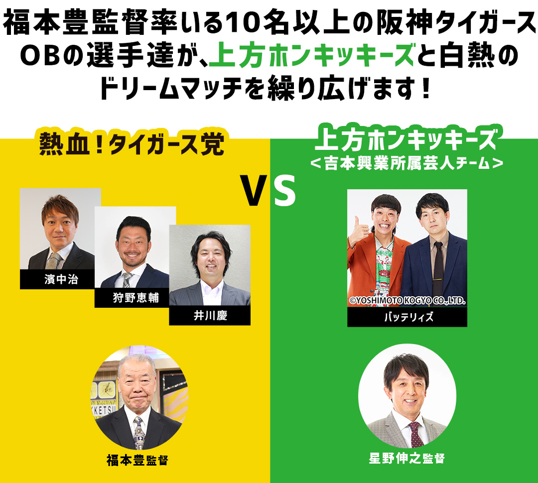 　福本豊監督率いる阪神タイガースOBの選手達が、上方ホンキッキーズと白熱のドリームマッチを繰り広げます！
