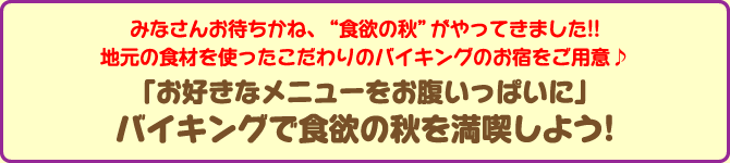 みなさんお待ちかね、“食欲の秋”がやってきました!!地元の食材を使ったこだわりのバイキングのお宿をご用意♪「お好きなメニューをお腹いっぱいに」バイキングで食欲の秋を満喫しよう!