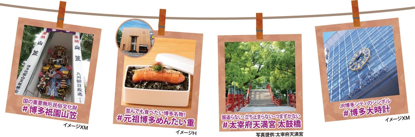 国の重要無形民俗文化財＃博多祇園山笠／並んでも食べたい博多名物！＃元祖博多めんたい重／振返らない・立ち止まらない・つまずかない＃太宰府天満宮 太鼓橋／JR博多シティのシンボル＃博多大時計