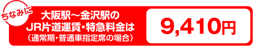 大阪駅～金沢駅のJR片道運賃・特急料金は（通常期・普通車指定席の場合）9,410円