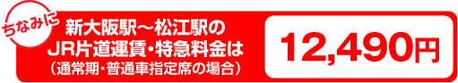 新大阪駅～松江駅のJR片道運賃・特急料金は（通常期・普通車指定席の場合）12,490円