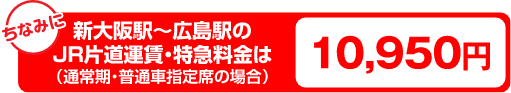 新大阪駅～広島駅のJR片道運賃・特急料金は（通常期・普通車指定席の場合）10,950円