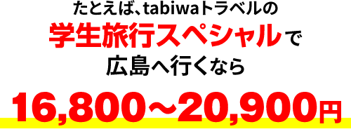 たとえば、tabiwaトラベルの学生旅行スペシャルで広島へ行くなら16,800～20,900円