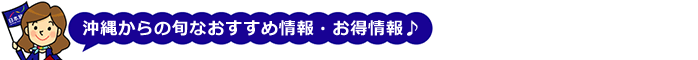 沖縄からの旬なおすすめ情報・お得情報♪