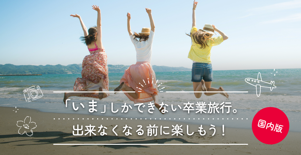「いま」しかできない卒業旅行。できなくなる前に楽しもう！国内版