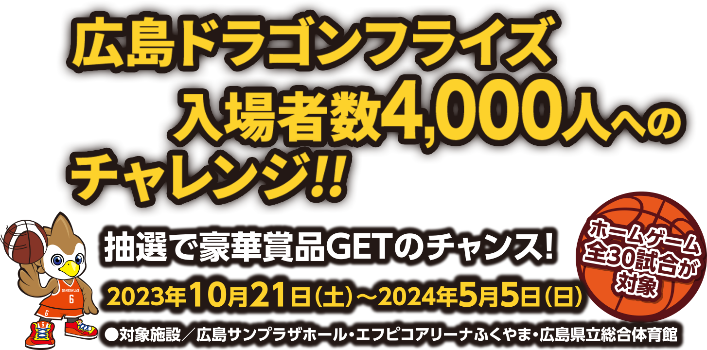 広島ドラゴンフライズ　目指せ！入場者4,000人へのチャレンジ［開催期間：2023年10月21日（土）〜2024年5月5日（日）］