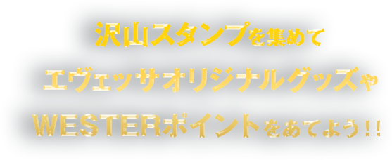 沢山スタンプを集めてエヴェッサオリジナルグッズやWESTERポイントをあてよう！！