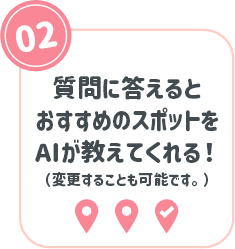 02：質問に答えるとおすすめのスポットをAIが教えてくれる！（変更することも可能です。）