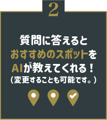 2　質問に答えると おすすめのスポットを AIが教えてくれる！ （変更することも可能です。）