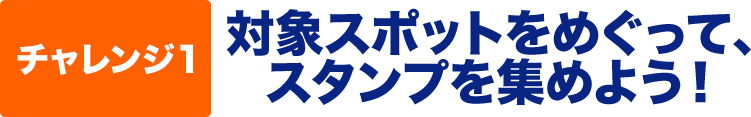 チャレンジ1　対象スポットをめぐって、スタンプを集めよう！