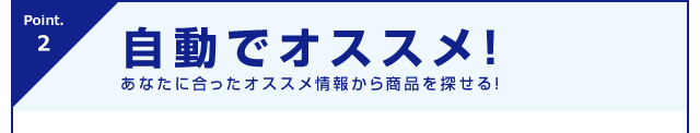 Point.2 自動でオススメ！あなたに合ったオススメ情報から商品を探せる！