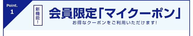 Point.1 【新機能！】会員限定「マイクーポン」お得なクーポンをご利用いただけます！