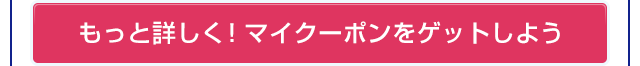 もっと詳しく！マイクーポンをゲットしよう