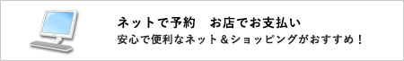 ネットで予約 お店でお支払い:安心で便利なネット&ショッピングがおすすめ!